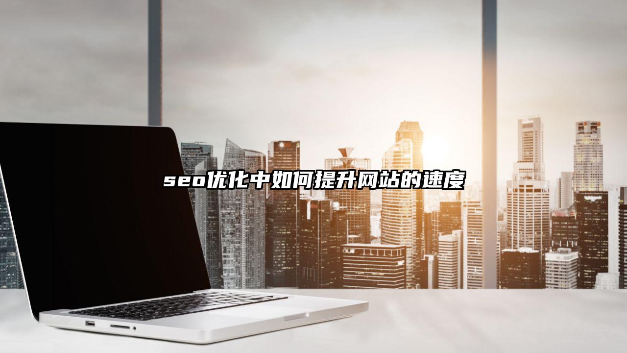 禄劝彝族苗族自治县seo优化中如何提升网站的速度