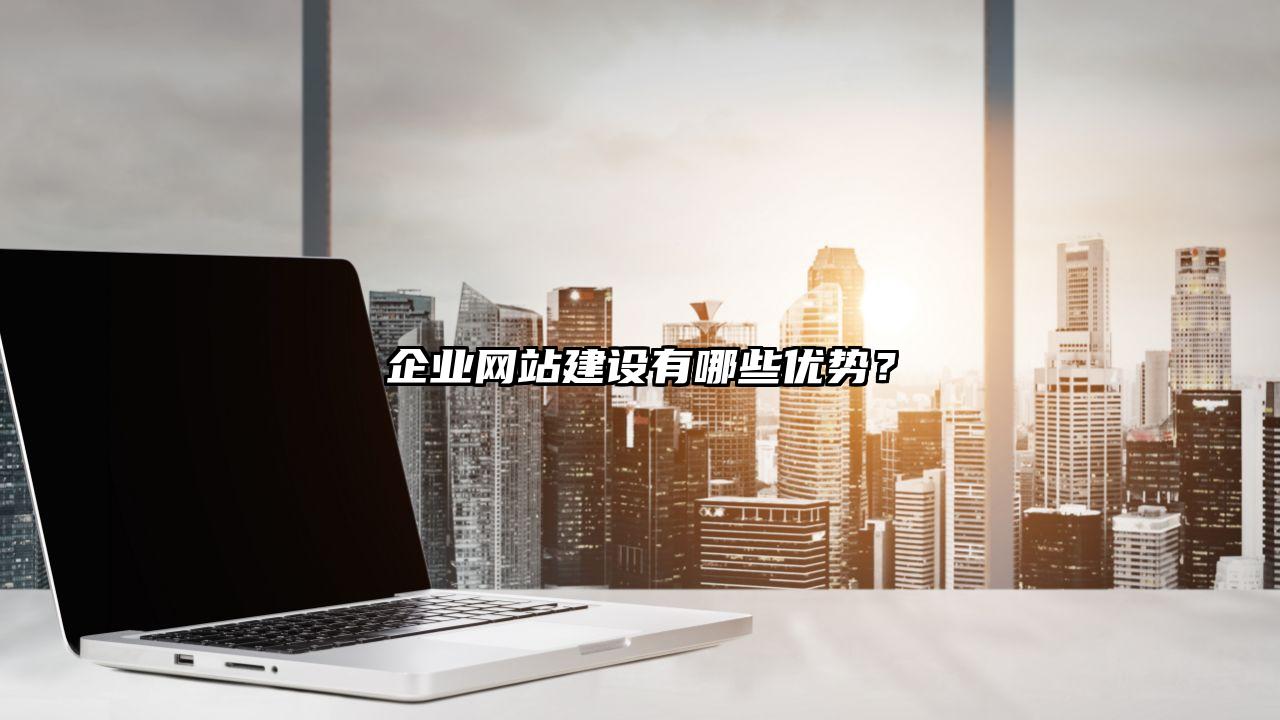 禄劝彝族苗族自治县企业网站建设有哪些优势？