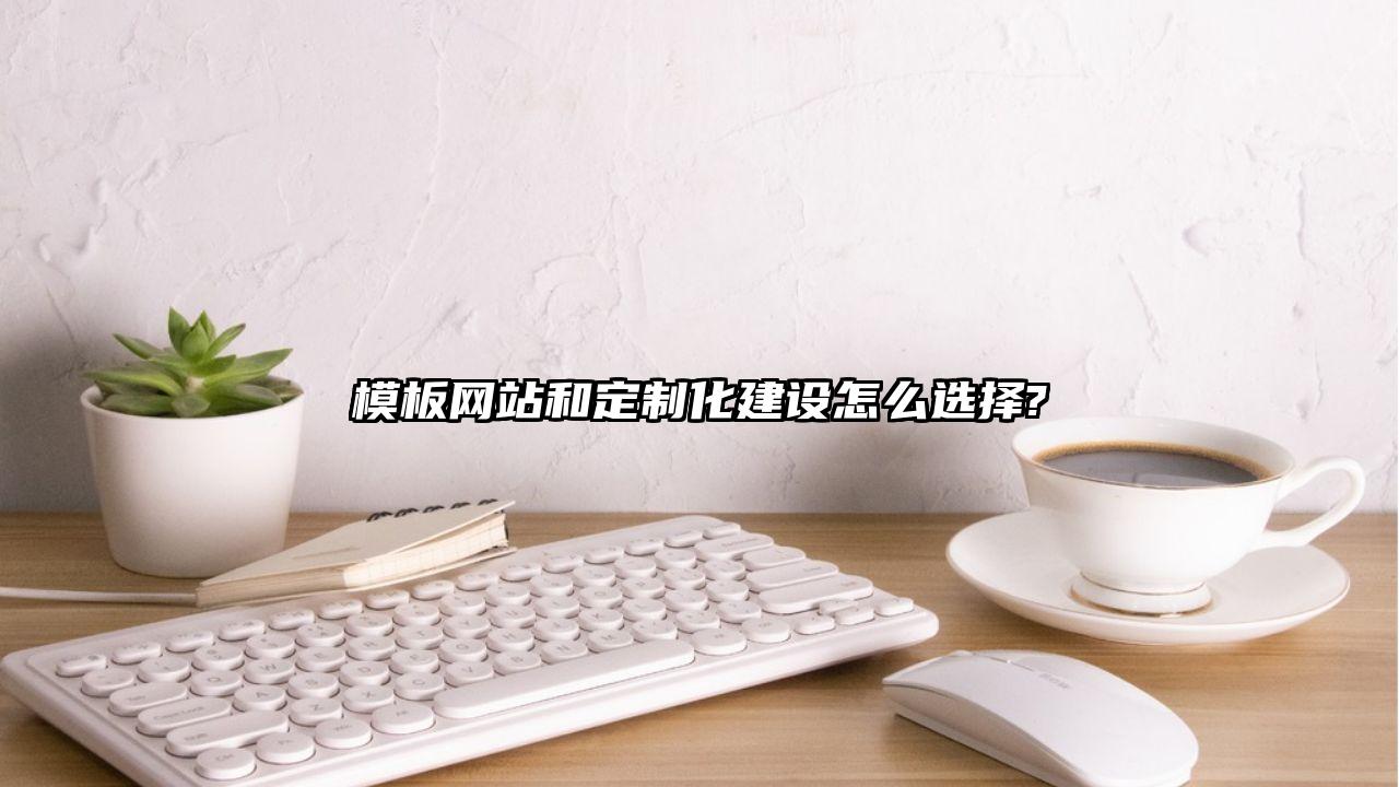 黄骅市模板网站和定制化建设怎么选择?